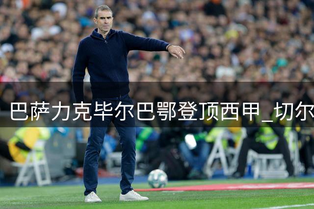 巴萨力克毕尔巴鄂登顶西甲 切尔西双线告捷签下冠军门将